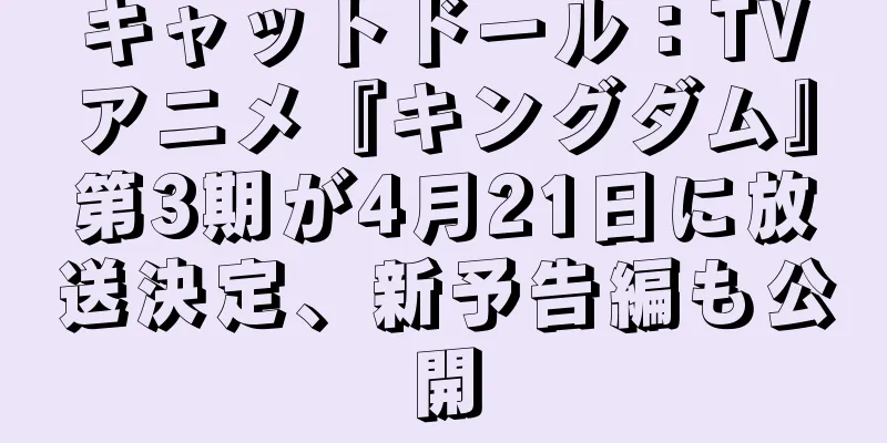 キャットドール：TVアニメ『キングダム』第3期が4月21日に放送決定、新予告編も公開