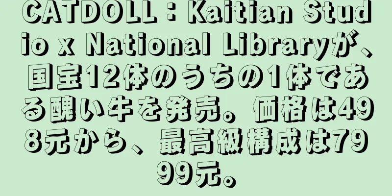 CATDOLL：Kaitian Studio x National Libraryが、国宝12体のうちの1体である醜い牛を発売。価格は498元から、最高級構成は7999元。