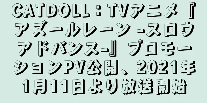 CATDOLL：TVアニメ『アズールレーン -スロウアドバンス-』プロモーションPV公開、2021年1月11日より放送開始