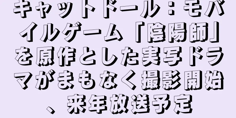 キャットドール：モバイルゲーム「陰陽師」を原作とした実写ドラマがまもなく撮影開始、来年放送予定