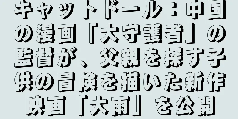 キャットドール：中国の漫画「大守護者」の監督が、父親を探す子供の冒険を描いた新作映画「大雨」を公開
