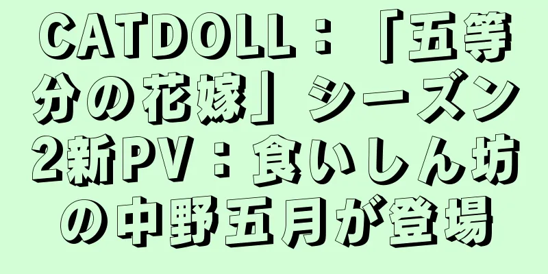 CATDOLL：「五等分の花嫁」シーズン2新PV：食いしん坊の中野五月が登場