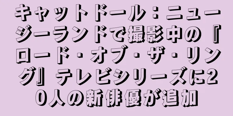 キャットドール：ニュージーランドで撮影中の『ロード・オブ・ザ・リング』テレビシリーズに20人の新俳優が追加