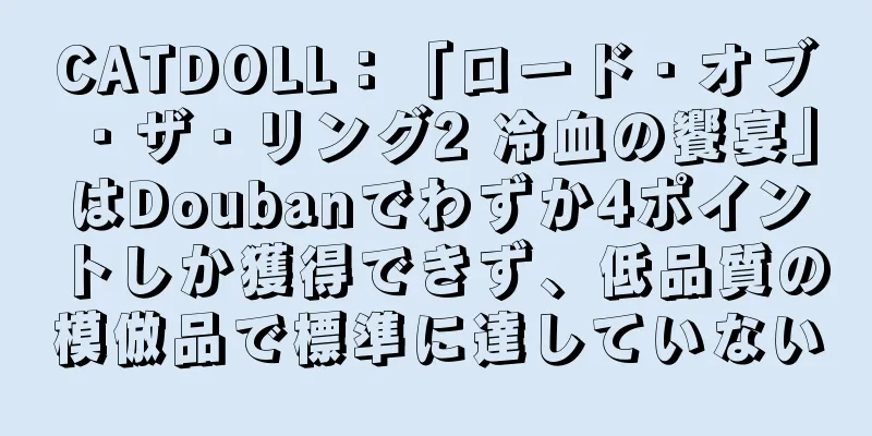 CATDOLL：「ロード・オブ・ザ・リング2 冷血の饗宴」はDoubanでわずか4ポイントしか獲得できず、低品質の模倣品で標準に達していない