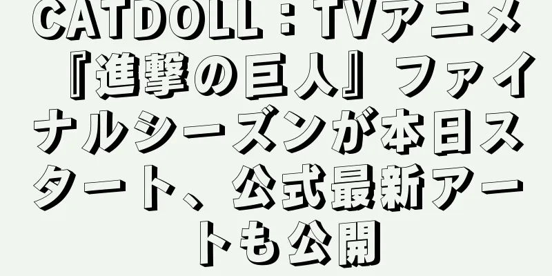 CATDOLL：TVアニメ『進撃の巨人』ファイナルシーズンが本日スタート、公式最新アートも公開