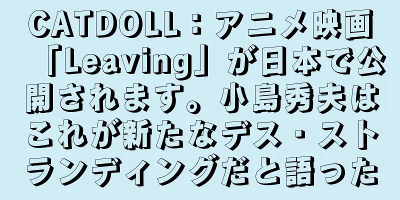 CATDOLL：アニメ映画「Leaving」が日本で公開されます。小島秀夫はこれが新たなデス・ストランディングだと語った