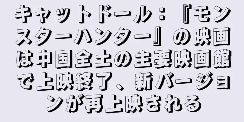 キャットドール：『モンスターハンター』の映画は中国全土の主要映画館で上映終了、新バージョンが再上映される