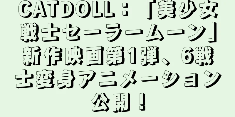 CATDOLL：「美少女戦士セーラームーン」新作映画第1弾、6戦士変身アニメーション公開！