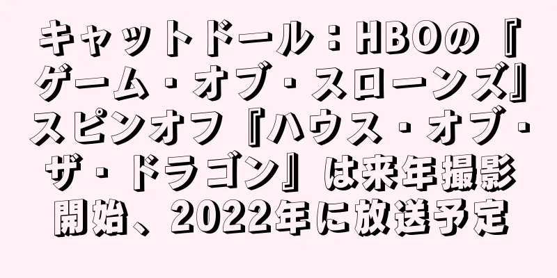キャットドール：HBOの『ゲーム・オブ・スローンズ』スピンオフ『ハウス・オブ・ザ・ドラゴン』は来年撮影開始、2022年に放送予定