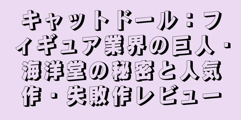 キャットドール：フィギュア業界の巨人・海洋堂の秘密と人気作・失敗作レビュー