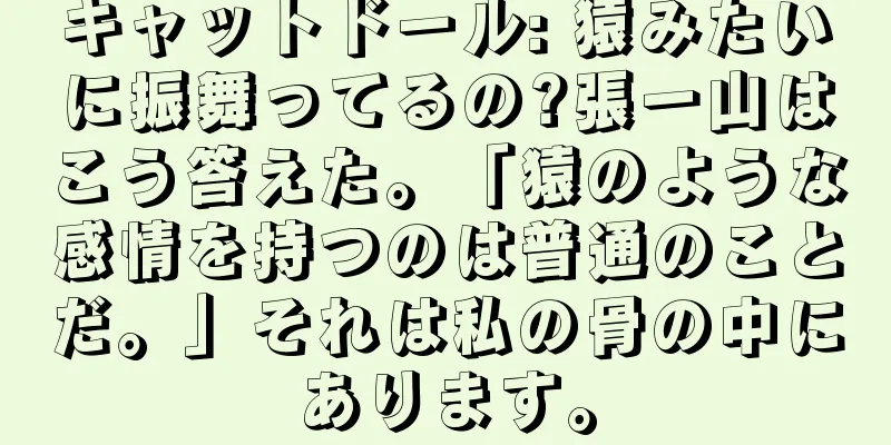 キャットドール: 猿みたいに振舞ってるの?張一山はこう答えた。「猿のような感情を持つのは普通のことだ。」それは私の骨の中にあります。