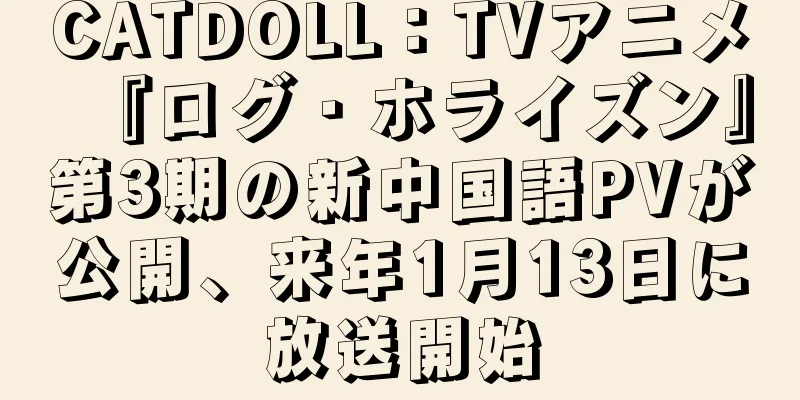 CATDOLL：TVアニメ『ログ・ホライズン』第3期の新中国語PVが公開、来年1月13日に放送開始