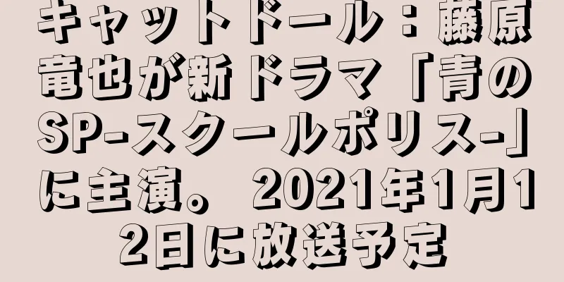 キャットドール：藤原竜也が新ドラマ「青のSP-スクールポリス-」に主演。 2021年1月12日に放送予定