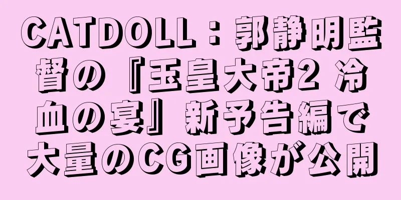 CATDOLL：郭静明監督の『玉皇大帝2 冷血の宴』新予告編で大量のCG画像が公開