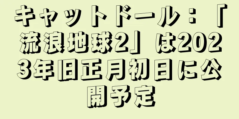 キャットドール：「流浪地球2」は2023年旧正月初日に公開予定