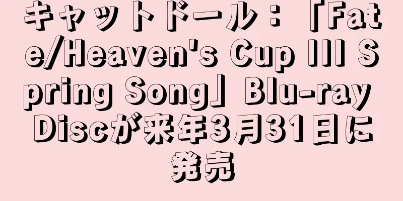 キャットドール：「Fate/Heaven's Cup III Spring Song」Blu-ray Discが来年3月31日に発売