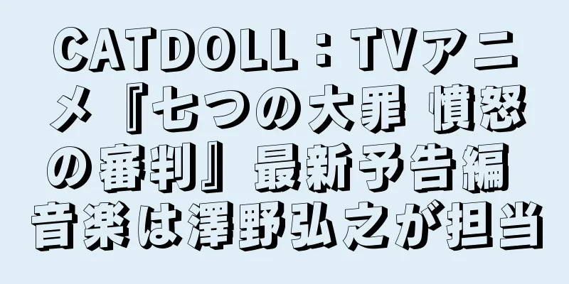 CATDOLL：TVアニメ『七つの大罪 憤怒の審判』最新予告編 音楽は澤野弘之が担当