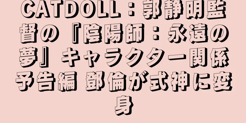 CATDOLL：郭静明監督の『陰陽師：永遠の夢』キャラクター関係予告編 鄧倫が式神に変身