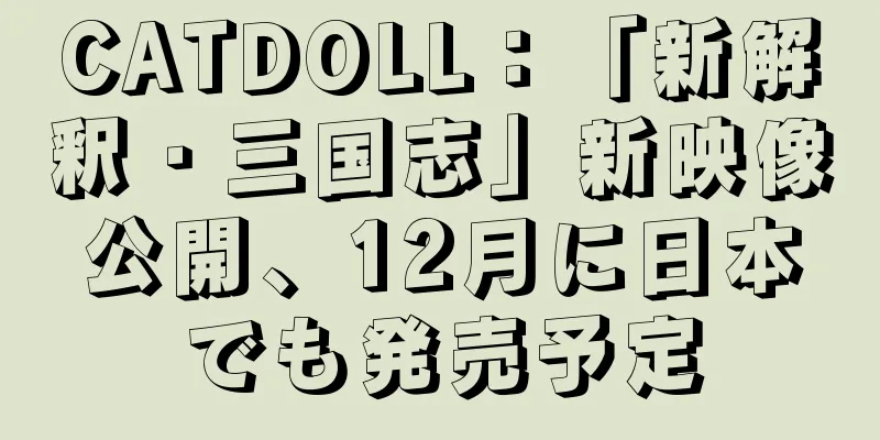 CATDOLL：「新解釈・三国志」新映像公開、12月に日本でも発売予定