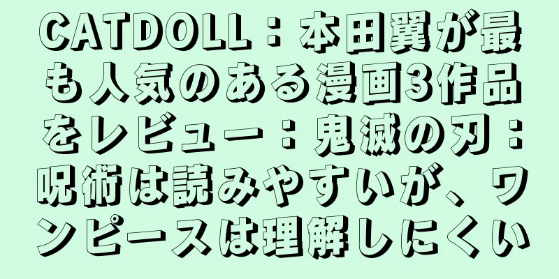 CATDOLL：本田翼が最も人気のある漫画3作品をレビュー：鬼滅の刃：呪術は読みやすいが、ワンピースは理解しにくい
