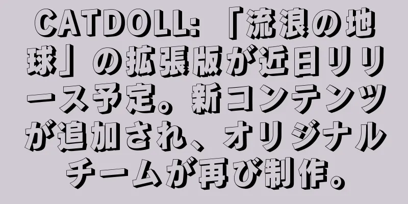 CATDOLL: 「流浪の地球」の拡張版が近日リリース予定。新コンテンツが追加され、オリジナルチームが再び制作。
