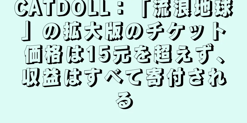 CATDOLL：「流浪地球」の拡大版のチケット価格は15元を超えず、収益はすべて寄付される