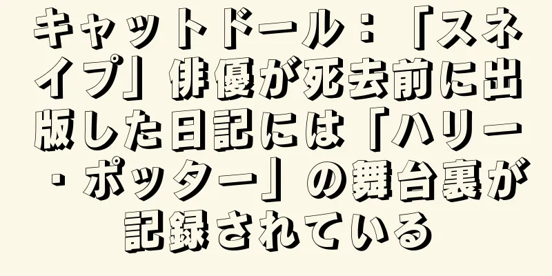 キャットドール：「スネイプ」俳優が死去前に出版した日記には「ハリー・ポッター」の舞台裏が記録されている