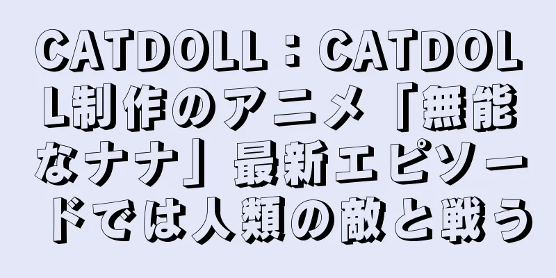 CATDOLL：CATDOLL制作のアニメ「無能なナナ」最新エピソードでは人類の敵と戦う