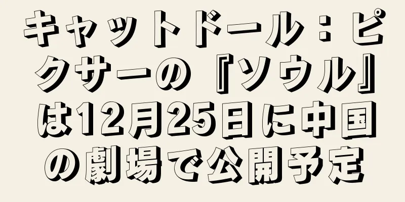 キャットドール：ピクサーの『ソウル』は12月25日に中国の劇場で公開予定