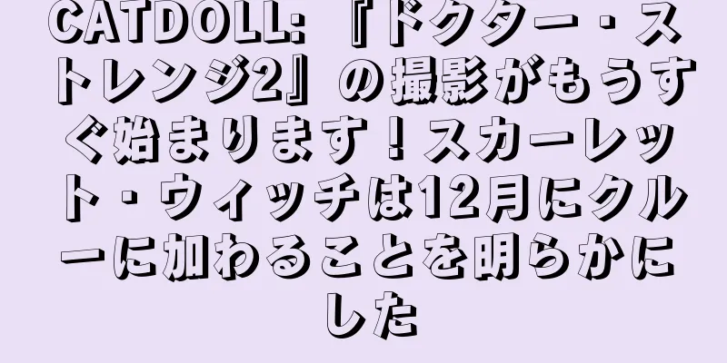 CATDOLL: 『ドクター・ストレンジ2』の撮影がもうすぐ始まります！スカーレット・ウィッチは12月にクルーに加わることを明らかにした