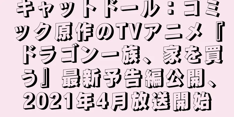 キャットドール：コミック原作のTVアニメ『ドラゴン一族、家を買う』最新予告編公開、2021年4月放送開始