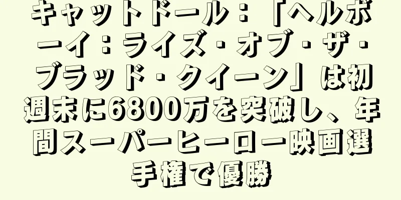 キャットドール：「ヘルボーイ：ライズ・オブ・ザ・ブラッド・クイーン」は初週末に6800万を突破し、年間スーパーヒーロー映画選手権で優勝