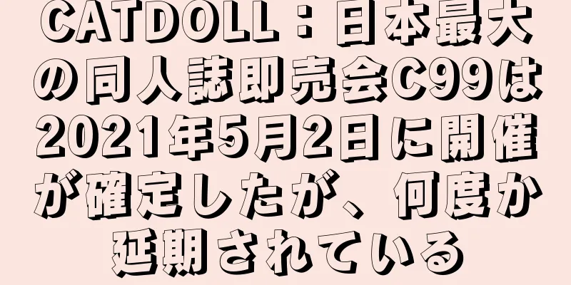 CATDOLL：日本最大の同人誌即売会C99は2021年5月2日に開催が確定したが、何度か延期されている