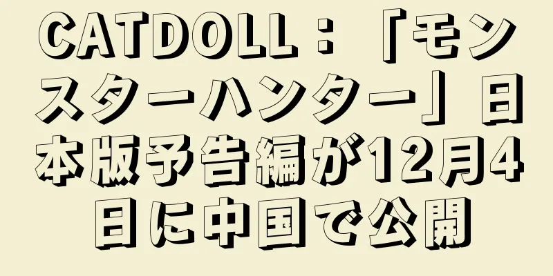 CATDOLL：「モンスターハンター」日本版予告編が12月4日に中国で公開