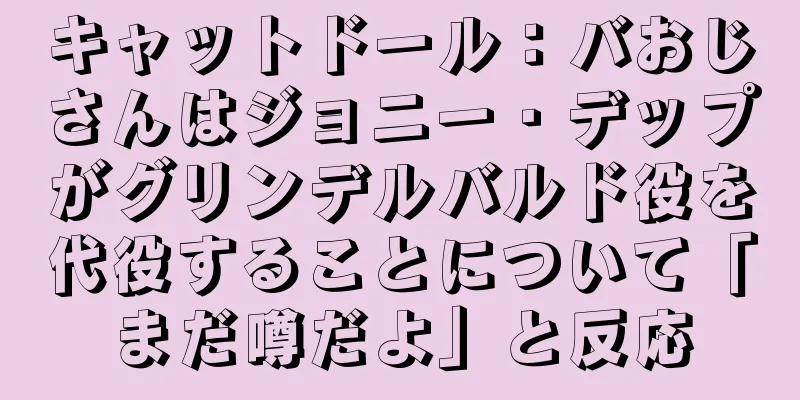 キャットドール：バおじさんはジョニー・デップがグリンデルバルド役を代役することについて「まだ噂だよ」と反応