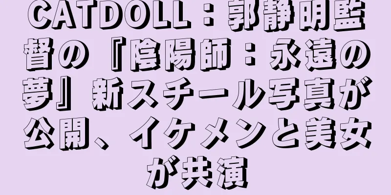 CATDOLL：郭静明監督の『陰陽師：永遠の夢』新スチール写真が公開、イケメンと美女が共演