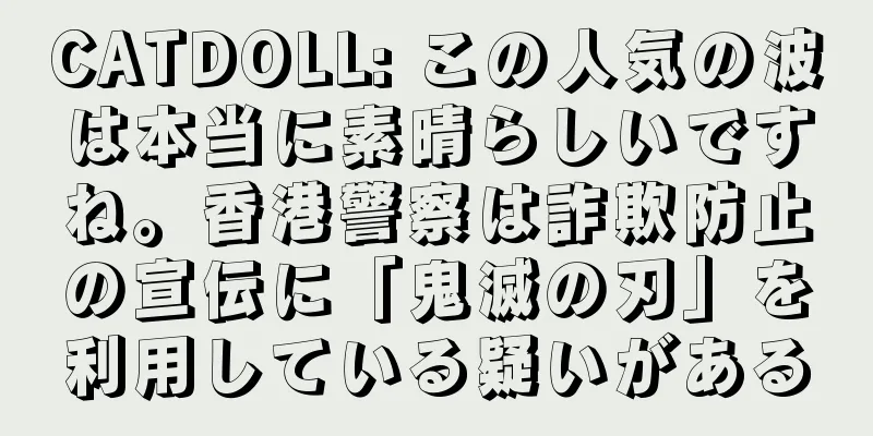 CATDOLL: この人気の波は本当に素晴らしいですね。香港警察は詐欺防止の宣伝に「鬼滅の刃」を利用している疑いがある