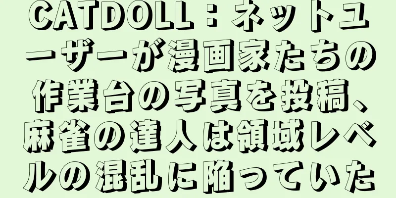 CATDOLL：ネットユーザーが漫画家たちの作業台の写真を投稿、麻雀の達人は領域レベルの混乱に陥っていた