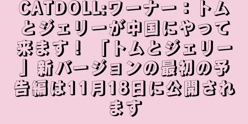 CATDOLL:ワーナー：トムとジェリーが中国にやって来ます！ 「トムとジェリー」新バージョンの最初の予告編は11月18日に公開されます