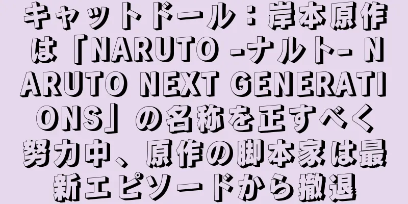 キャットドール：岸本原作は「NARUTO -ナルト- NARUTO NEXT GENERATIONS」の名称を正すべく努力中、原作の脚本家は最新エピソードから撤退