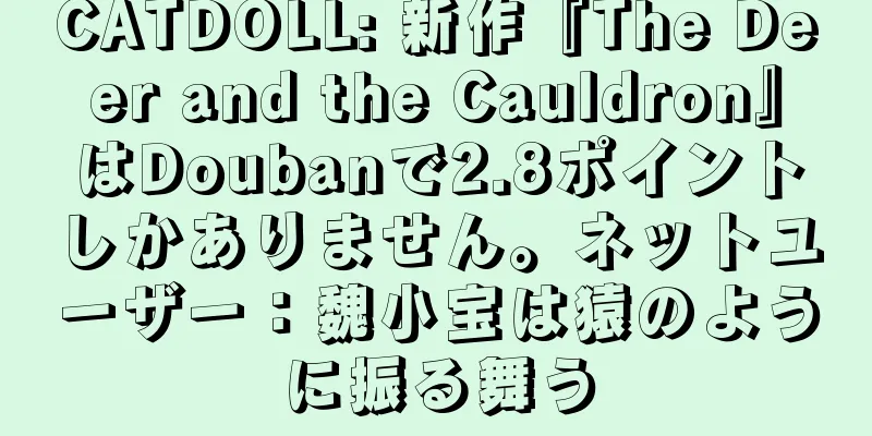 CATDOLL: 新作『The Deer and the Cauldron』はDoubanで2.8ポイントしかありません。ネットユーザー：魏小宝は猿のように振る舞う