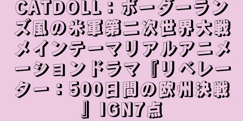 CATDOLL：ボーダーランズ風の米軍第二次世界大戦メインテーマリアルアニメーションドラマ『リベレーター：500日間の欧州決戦』IGN7点