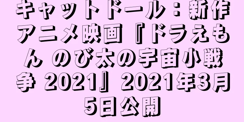 キャットドール：新作アニメ映画『ドラえもん のび太の宇宙小戦争 2021』2021年3月5日公開