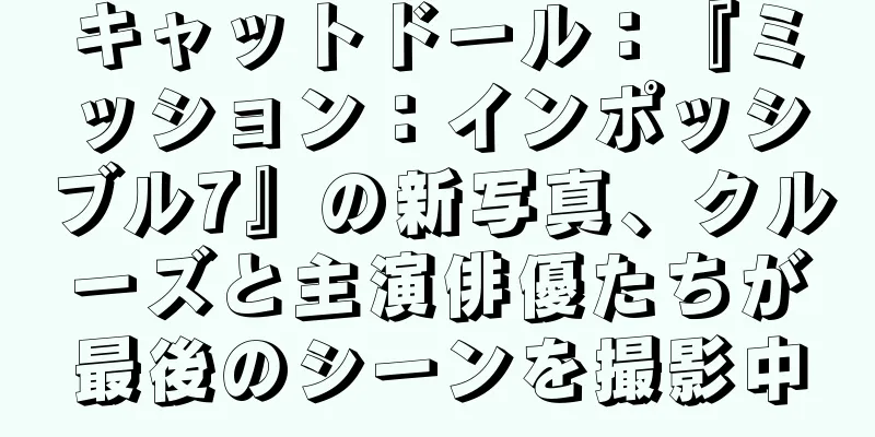 キャットドール：『ミッション：インポッシブル7』の新写真、クルーズと主演俳優たちが最後のシーンを撮影中