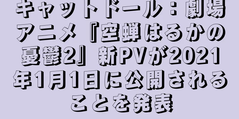 キャットドール：劇場アニメ『空蝉はるかの憂鬱2』新PVが2021年1月1日に公開されることを発表