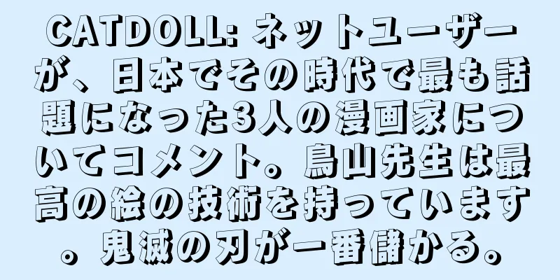 CATDOLL: ネットユーザーが、日本でその時代で最も話題になった3人の漫画家についてコメント。鳥山先生は最高の絵の技術を持っています。鬼滅の刃が一番儲かる。