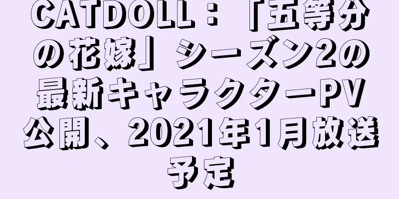 CATDOLL：「五等分の花嫁」シーズン2の最新キャラクターPV公開、2021年1月放送予定