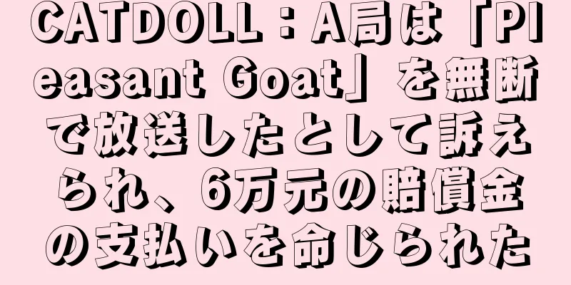CATDOLL：A局は「Pleasant Goat」を無断で放送したとして訴えられ、6万元の賠償金の支払いを命じられた