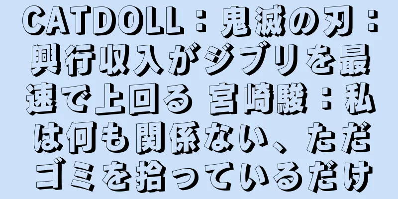 CATDOLL：鬼滅の刃：興行収入がジブリを最速で上回る 宮崎駿：私は何も関係ない、ただゴミを拾っているだけ