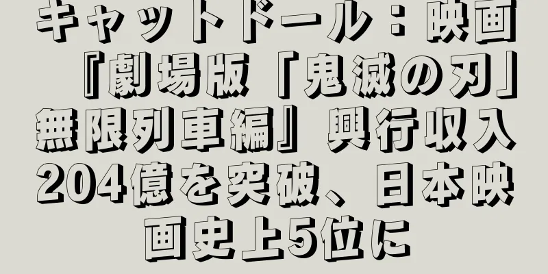 キャットドール：映画『劇場版「鬼滅の刃」無限列車編』興行収入204億を突破、日本映画史上5位に